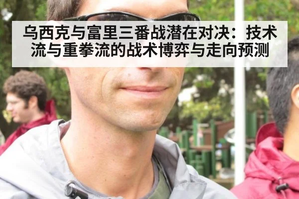 乌西克与富里三番战潜在对决：技术流与重拳流的战术博弈与走向预测
