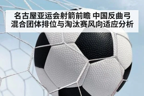 名古屋亚运会射箭前瞻 中国反曲弓混合团体排位与淘汰赛风向适应分析