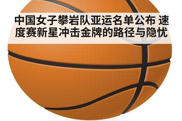 中国女子攀岩队亚运名单公布 速度赛新星冲击金牌的路径与隐忧